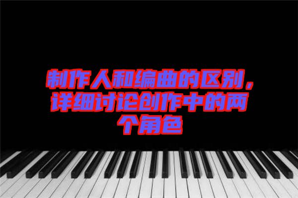制作人和編曲的區(qū)別，詳細(xì)討論創(chuàng)作中的兩個(gè)角色
