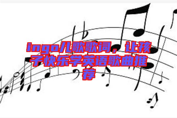 ingo兒歌歌詞，讓孩子快樂(lè)學(xué)英語(yǔ)歌曲推薦