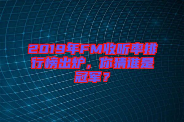 2019年FM收聽率排行榜出爐，你猜誰是冠軍？