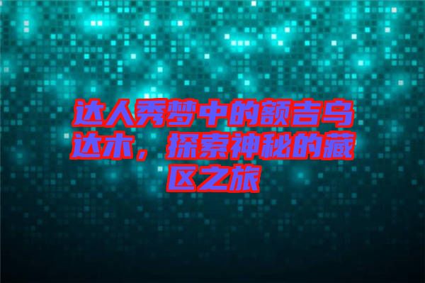 達(dá)人秀夢中的額吉烏達(dá)木，探索神秘的藏區(qū)之旅