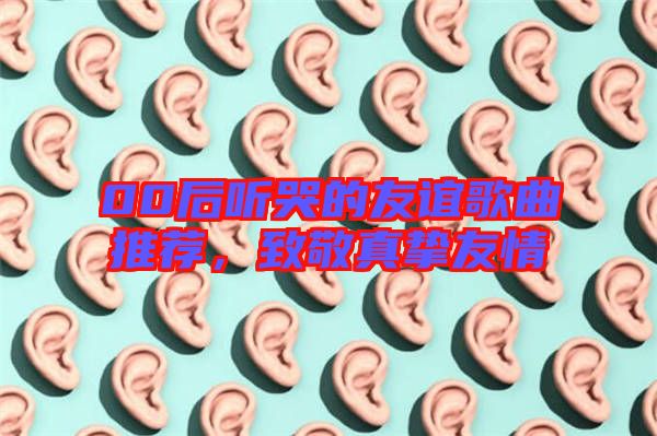 00后聽哭的友誼歌曲推薦，致敬真摯友情