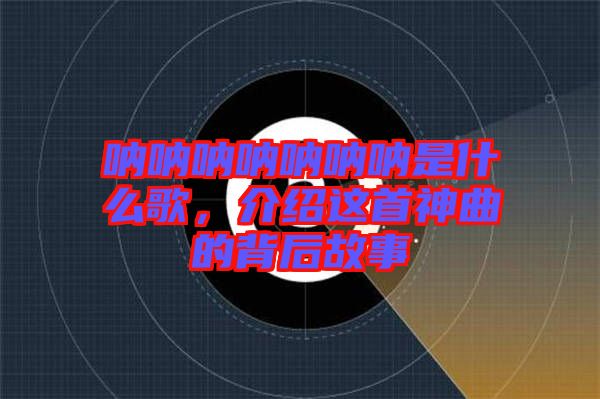 吶吶吶吶吶吶吶是什么歌，介紹這首神曲的背后故事
