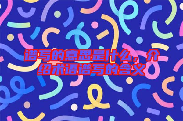 譜寫(xiě)的意思是什么，介紹術(shù)語(yǔ)譜寫(xiě)的含義