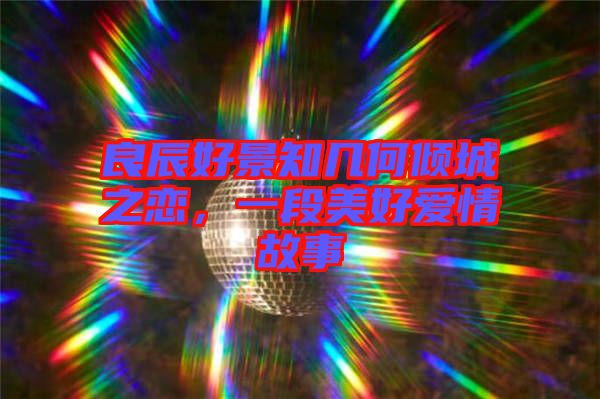 良辰好景知幾何傾城之戀，一段美好愛情故事