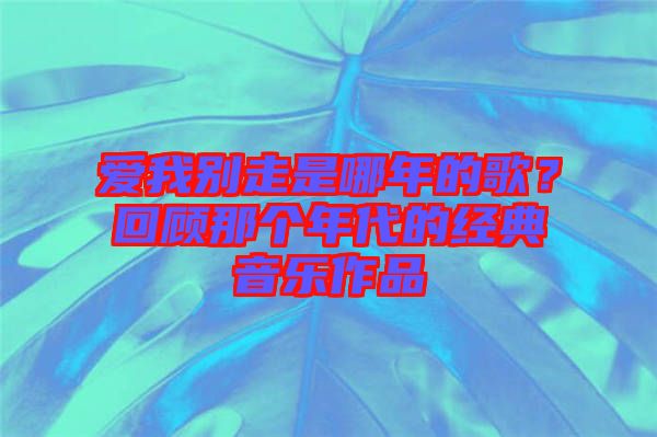 愛我別走是哪年的歌？回顧那個(gè)年代的經(jīng)典音樂作品