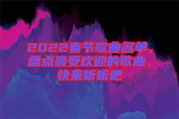 2022春節(jié)歌曲名單，盤點(diǎn)最受歡迎的歌曲，快來(lái)聽聽吧