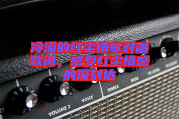 冷漠的紅塵情歌對唱歌詞，感受紅塵情感的深刻達