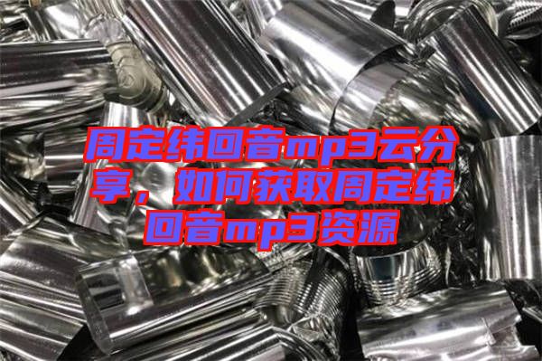 周定緯回音mp3云分享，如何獲取周定緯回音mp3資源