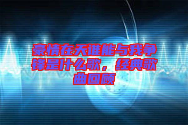 豪情在天誰能與我爭鋒是什么歌，經(jīng)典歌曲回顧