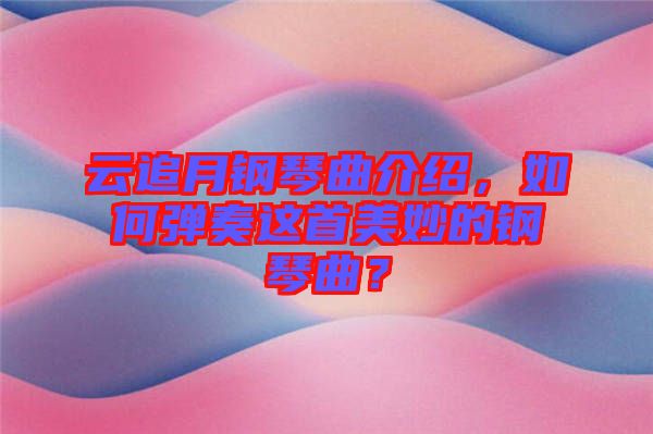 云追月鋼琴曲介紹，如何彈奏這首美妙的鋼琴曲？