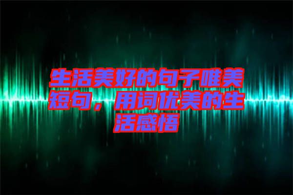 生活美好的句子唯美短句，用詞優(yōu)美的生活感悟