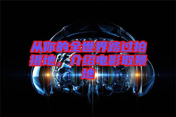 從你的全世界路過拍攝地，介紹電影取景地