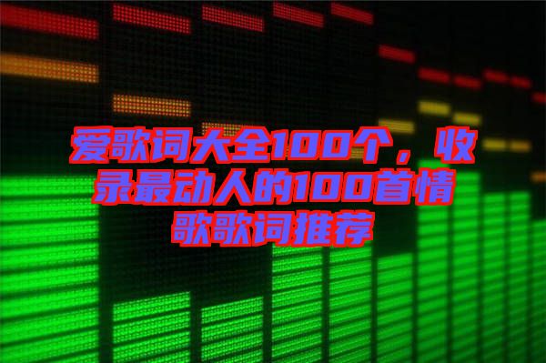 愛歌詞大全100個(gè)，收錄最動(dòng)人的100首情歌歌詞推薦