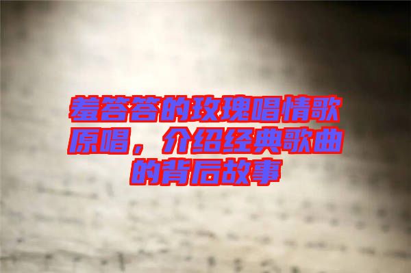 羞答答的玫瑰唱情歌原唱，介紹經(jīng)典歌曲的背后故事