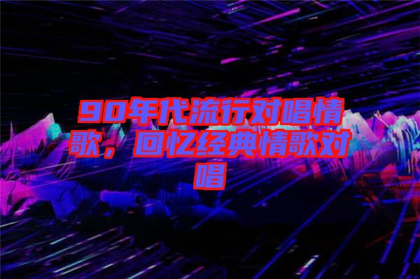 90年代流行對唱情歌，回憶經(jīng)典情歌對唱