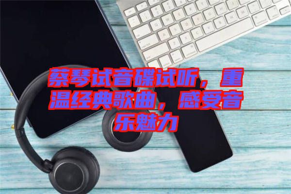 蔡琴試音碟試聽，重溫經(jīng)典歌曲，感受音樂魅力
