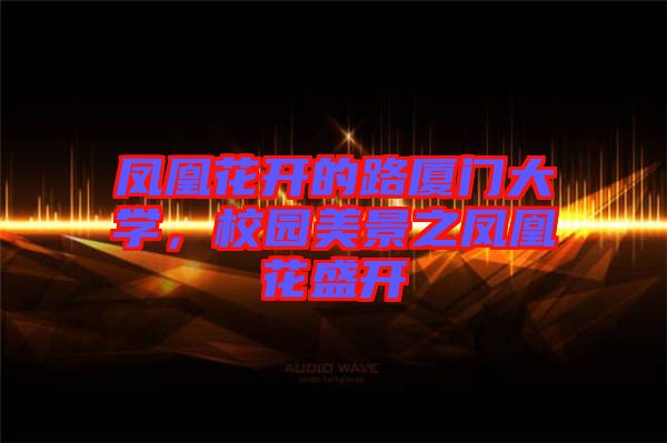 鳳凰花開(kāi)的路廈門大學(xué)，校園美景之鳳凰花盛開(kāi)