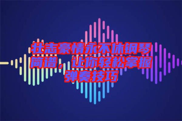 壯志豪情永不休鋼琴簡譜，讓你輕松掌握彈奏技巧