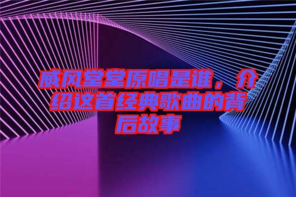 威風(fēng)堂堂原唱是誰(shuí)，介紹這首經(jīng)典歌曲的背后故事