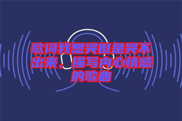 歌詞我想哭但是哭不出來，描寫內(nèi)心情感的歌曲