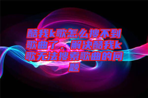 酷我k歌怎么搜不到歌曲了，解決酷我k歌無法搜索歌曲的問題