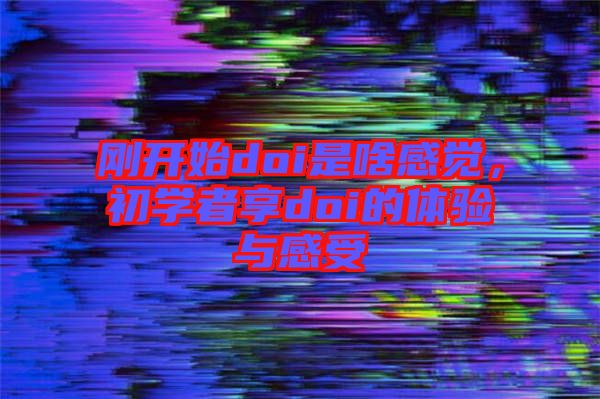 剛開始doi是啥感覺，初學(xué)者享doi的體驗(yàn)與感受