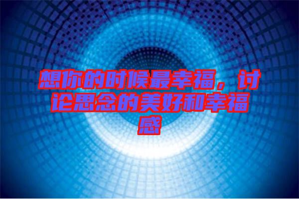 想你的時(shí)候最幸福，討論思念的美好和幸福感