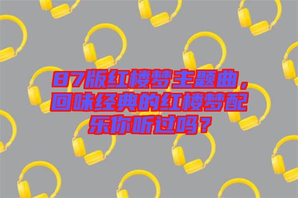 87版紅樓夢主題曲，回味經(jīng)典的紅樓夢配樂你聽過嗎？