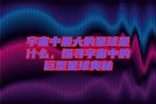 宇宙中最大的星球是什么，探尋宇宙中的巨型星球奧秘