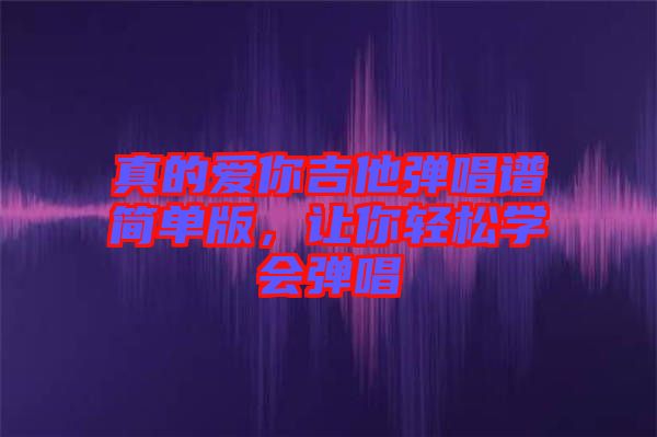真的愛你吉他彈唱譜簡單版，讓你輕松學會彈唱