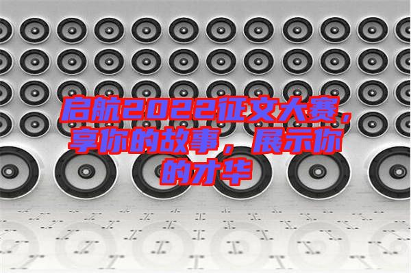 啟航2022征文大賽，享你的故事，展示你的才華