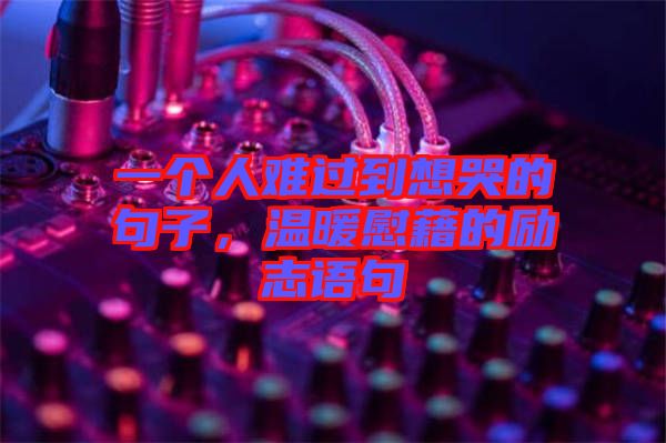 一個(gè)人難過(guò)到想哭的句子，溫暖慰藉的勵(lì)志語(yǔ)句