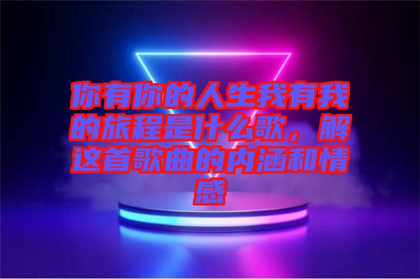 你有你的人生我有我的旅程是什么歌，解這首歌曲的內(nèi)涵和情感