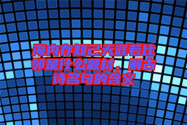 海內存知己天涯若比鄰是什么題材，解古詩名句的含義