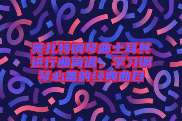 莫扎特鋼琴曲土耳其進(jìn)行曲簡譜，學(xué)習(xí)鋼琴必備的經(jīng)典曲目