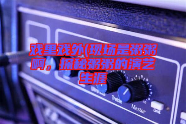 戲里戲外(現(xiàn)場是粥粥啊，探秘粥粥的演藝生涯