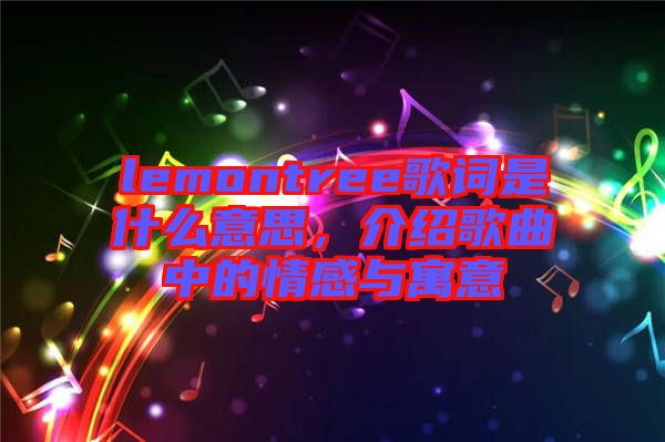 lemontree歌詞是什么意思，介紹歌曲中的情感與寓意