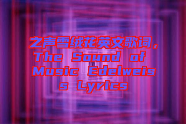 之聲雪絨花英文歌詞，The Sound of Music Edelweiss Lyrics