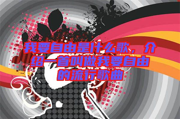 我要自由是什么歌，介紹一首叫做我要自由的流行歌曲