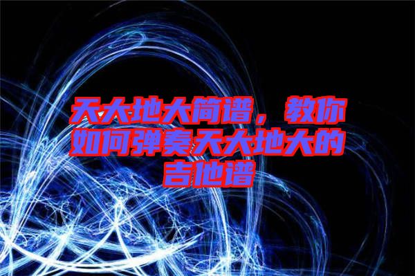 天大地大簡譜，教你如何彈奏天大地大的吉他譜