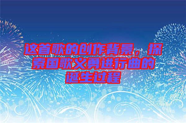 這首歌的創(chuàng)作背景，探索國歌義勇進(jìn)行曲的誕生過程
