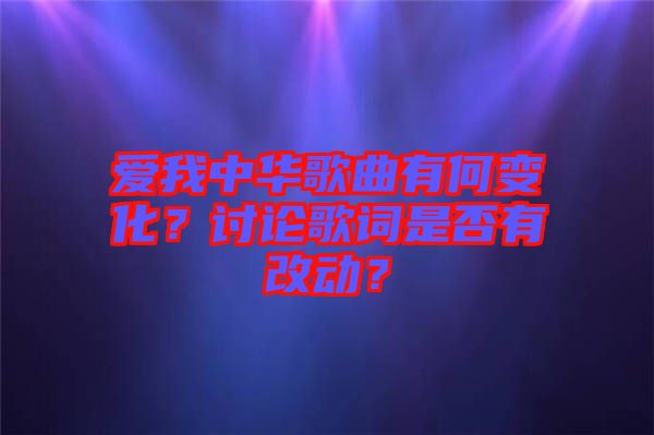 愛(ài)我中華歌曲有何變化？討論歌詞是否有改動(dòng)？