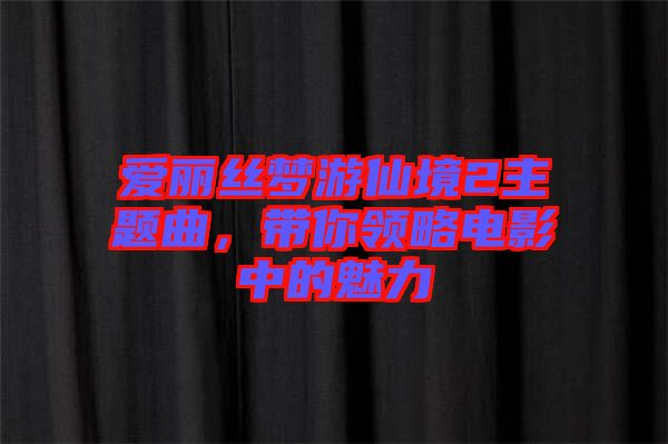 愛麗絲夢游仙境2主題曲，帶你領(lǐng)略電影中的魅力