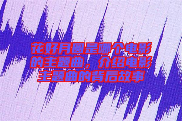 花好月圓是哪個(gè)電影的主題曲，介紹電影主題曲的背后故事