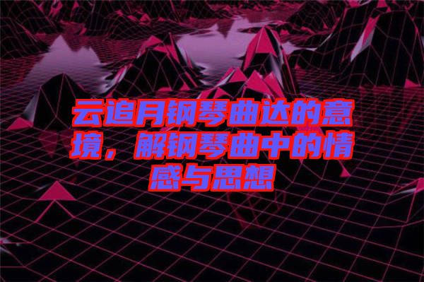 云追月鋼琴曲達(dá)的意境，解鋼琴曲中的情感與思想