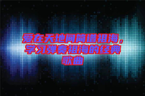 愛在天地間簡譜祖海，學(xué)習(xí)彈奏祖海的經(jīng)典歌曲