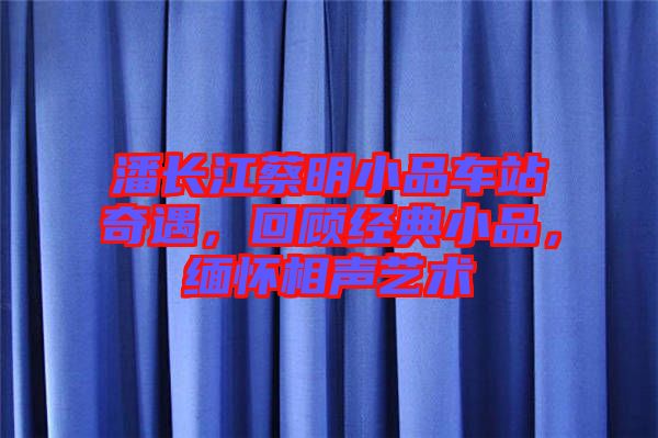 潘長江蔡明小品車站奇遇，回顧經(jīng)典小品，緬懷相聲藝術
