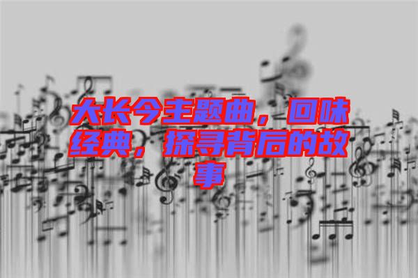 大長(zhǎng)今主題曲，回味經(jīng)典，探尋背后的故事