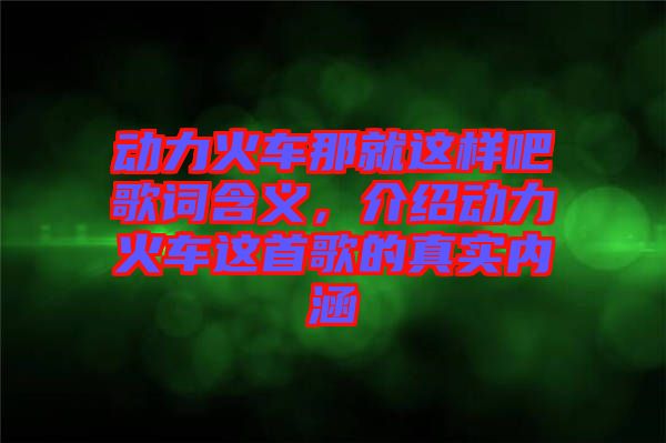 動力火車那就這樣吧歌詞含義，介紹動力火車這首歌的真實內(nèi)涵