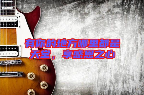 有你的地方哪里都是天堂，享感恩之心
